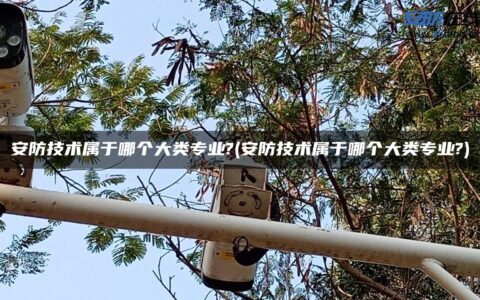 安防技术属于哪个大类专业?(安防技术属于哪个大类专业?)