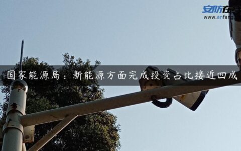 国家能源局：新能源方面完成投资占比接近四成
