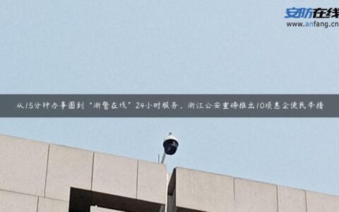 从15分钟办事圈到“浙警在线”24小时服务，浙江公安重磅推出10项惠企便民举措