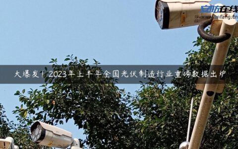 大爆发！2023年上半年全国光伏制造行业重磅数据出炉