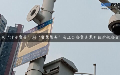 从“汗水警务”到“智慧警务”滨江公安警务黑科技护航安全