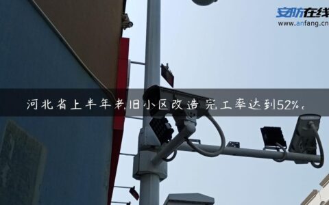河北省上半年老旧小区改造 完工率达到52%。