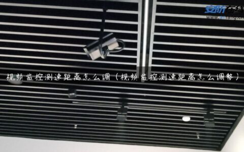 视频监控测速距离怎么调（视频监控测速距离怎么调整）