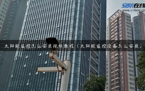 太阳能监控怎么安装视频教程（太阳能监控设备怎么安装）