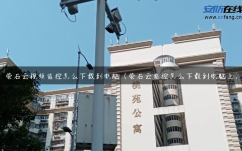 萤石云视频监控怎么下载到电脑（萤石云监控怎么下载到电脑上）