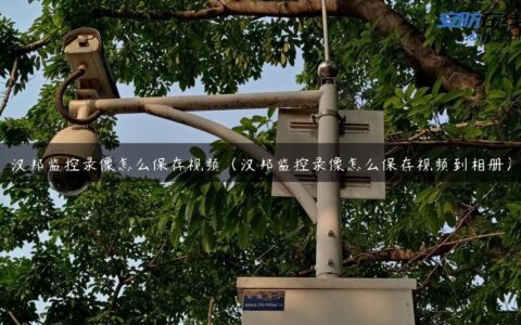 汉邦监控录像怎么保存视频（汉邦监控录像怎么保存视频到相册）