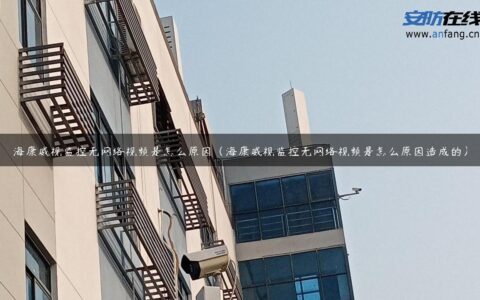 海康威视监控无网络视频是怎么原因（海康威视监控无网络视频是怎么原因造成的）