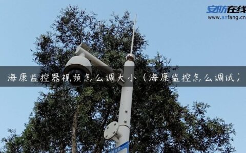 海康监控器视频怎么调大小（海康监控怎么调试）