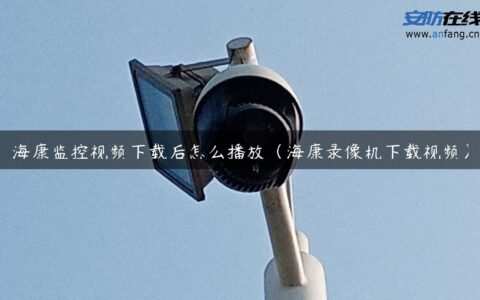 海康监控视频下载后怎么播放（海康录像机下载视频）