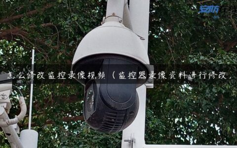 怎么修改监控录像视频（监控器录像资料进行修改）