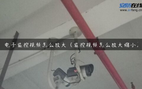 电子监控视频怎么放大（监控视频怎么放大缩小）