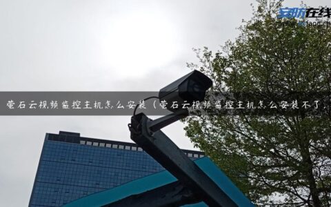 萤石云视频监控主机怎么安装（萤石云视频监控主机怎么安装不了）