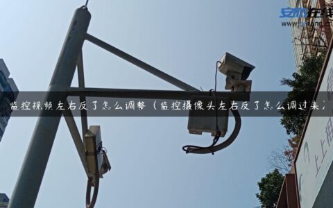 监控视频左右反了怎么调整（监控摄像头左右反了怎么调过来）
