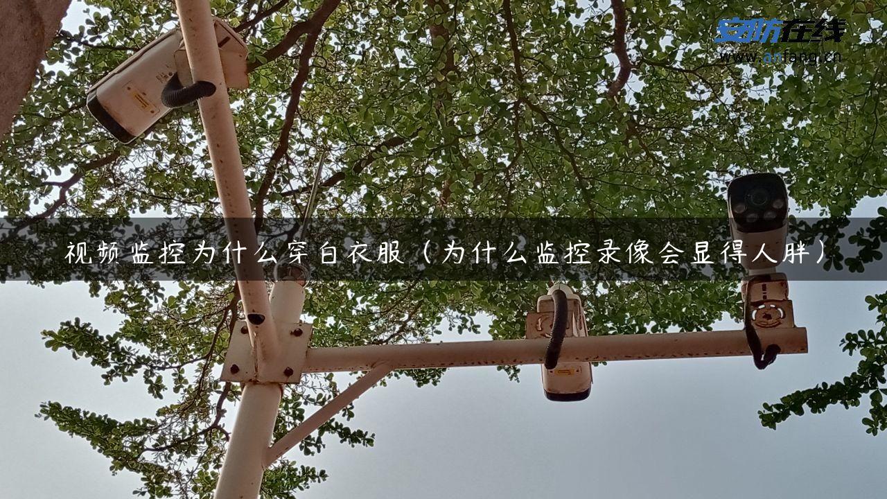 视频监控为什么穿白衣服（为什么监控录像会显得人胖）