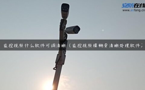 监控视频什么软件可调清晰（监控视频模糊变清晰处理软件）