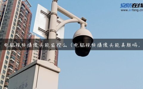 电脑视频摄像头能监控么（电脑视频摄像头能美颜吗）