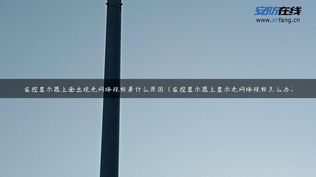 监控显示器上面出现无网络视频是什么原因（监控显示器上显示无网络视频怎么办）