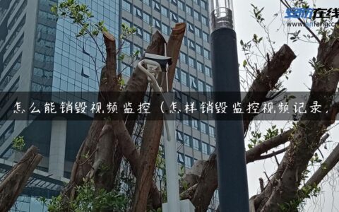 怎么能销毁视频监控（怎样销毁监控视频记录）