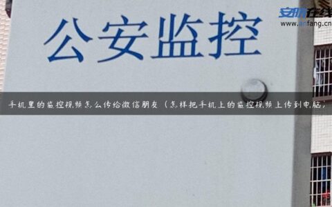 手机里的监控视频怎么传给微信朋友（怎样把手机上的监控视频上传到电脑）