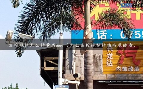 监控视频怎么转变成mp4（怎么监控视频转换格式能看）