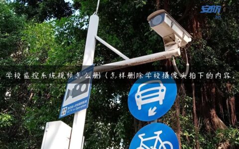 学校监控系统视频怎么删（怎样删除学校摄像头拍下的内容）