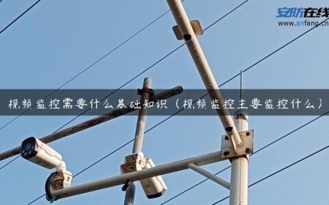 视频监控需要什么基础知识（视频监控主要监控什么）