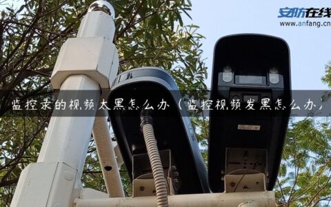 监控录的视频太黑怎么办（监控视频发黑怎么办）