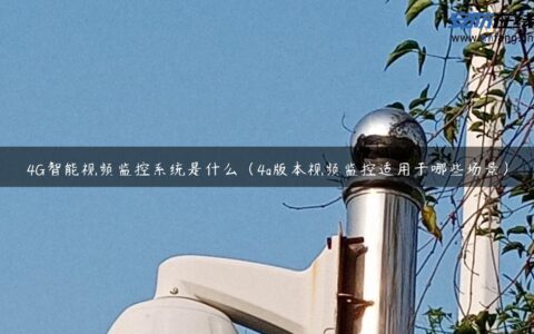 4G智能视频监控系统是什么（4g版本视频监控适用于哪些场景）