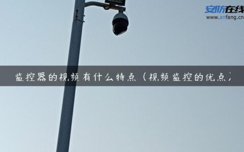 监控器的视频有什么特点（视频监控的优点）
