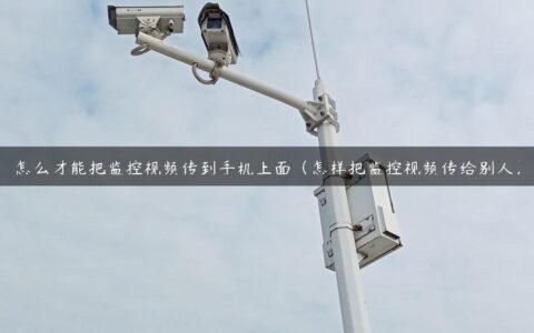 怎么才能把监控视频传到手机上面（怎样把监控视频传给别人）