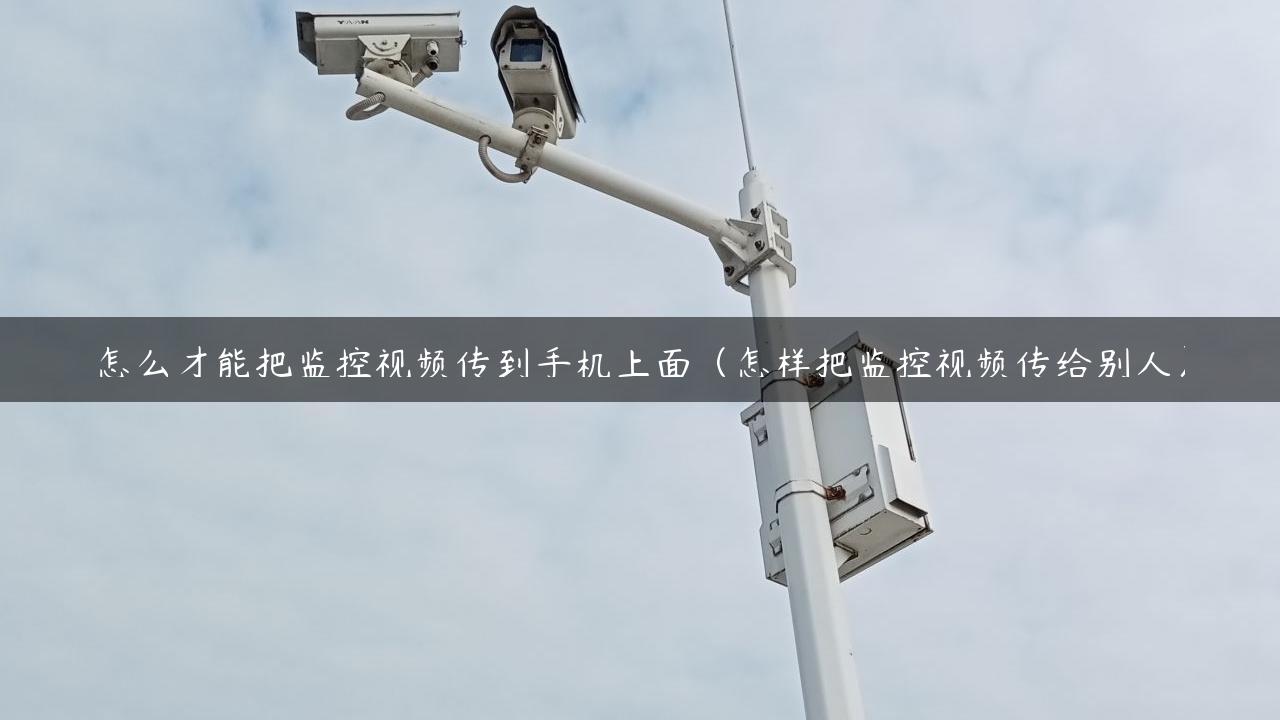 怎么才能把监控视频传到手机上面（怎样把监控视频传给别人）