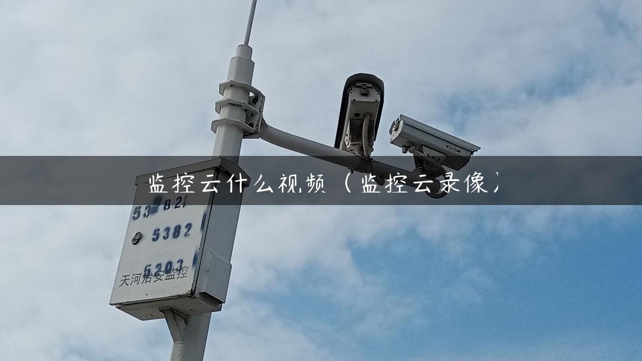 监控云什么视频（监控云录像）