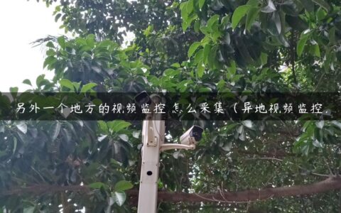 另外一个地方的视频监控 怎么采集（异地视频监控）
