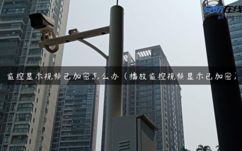 监控显示视频已加密怎么办（播放监控视频显示已加密）
