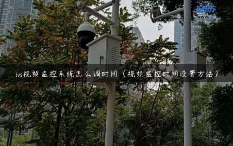 ivs视频监控系统怎么调时间（视频监控时间设置方法）