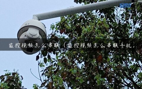 监控视频怎么串联（监控视频怎么串联手机）