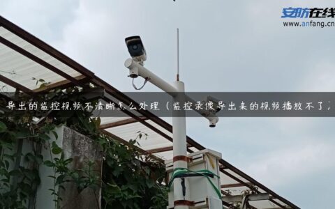 导出的监控视频不清晰怎么处理（监控录像导出来的视频播放不了）