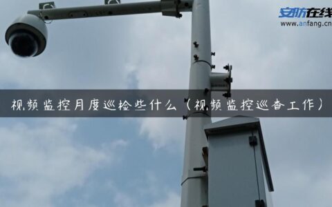 视频监控月度巡检些什么（视频监控巡查工作）