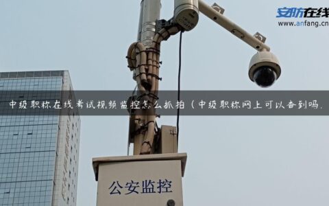 中级职称在线考试视频监控怎么抓拍（中级职称网上可以查到吗）