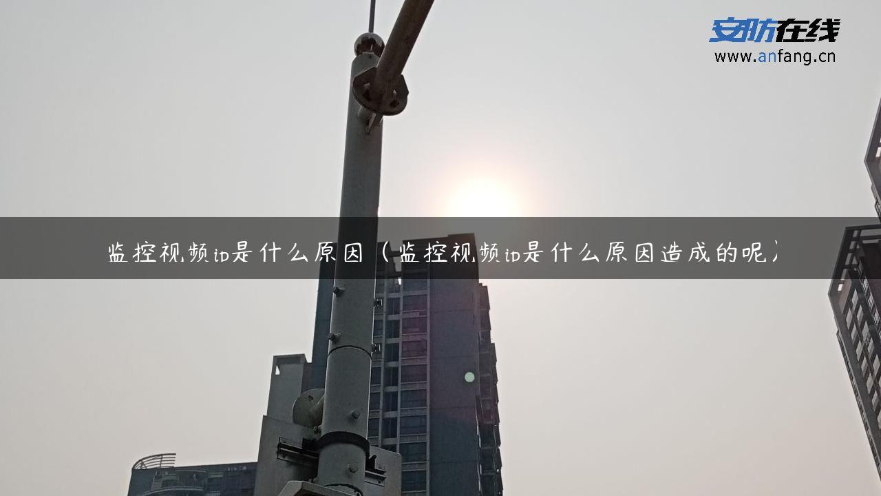 监控视频ip是什么原因（监控视频ip是什么原因造成的呢）