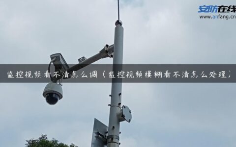 监控视频看不清怎么调（监控视频模糊看不清怎么处理）