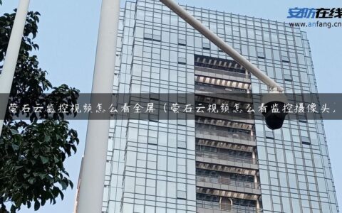 萤石云监控视频怎么看全屏（萤石云视频怎么看监控摄像头）