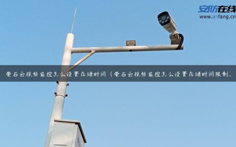 萤石云视频监控怎么设置存储时间（萤石云视频监控怎么设置存储时间限制）