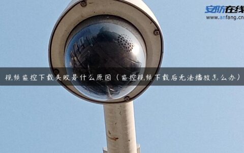 视频监控下载失败是什么原因（监控视频下载后无法播放怎么办）