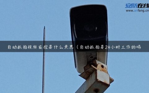 自动抓拍视频监控是什么意思（自动抓拍是24小时工作的吗）