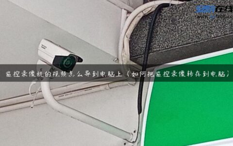 监控录像机的视频怎么导到电脑上（如何把监控录像转存到电脑）