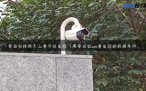 萤石云视频怎么看学校监控（用萤石云app看监控的前提条件）