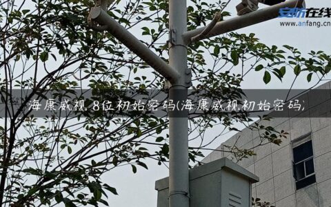 海康威视 8位初始密码(海康威视初始密码)