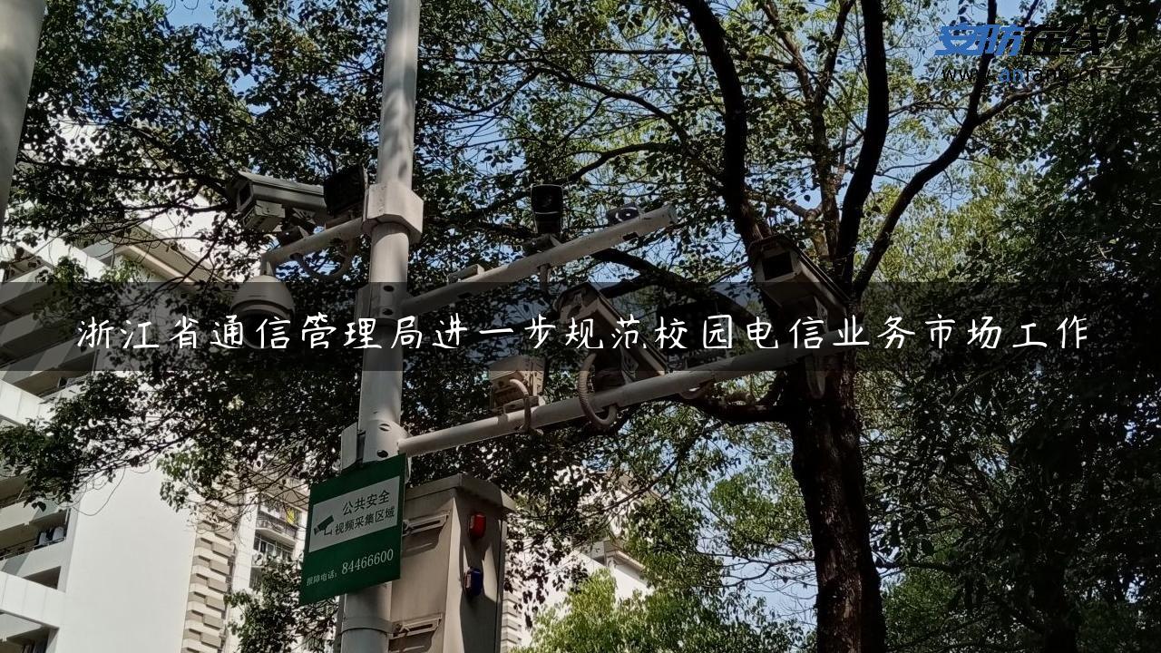 浙江省通信管理局进一步规范校园电信业务市场工作 - 安防在线