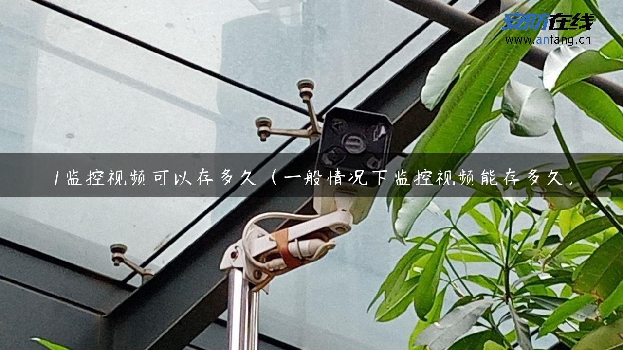 1监控视频可以存多久（一般情况下监控视频能存多久）